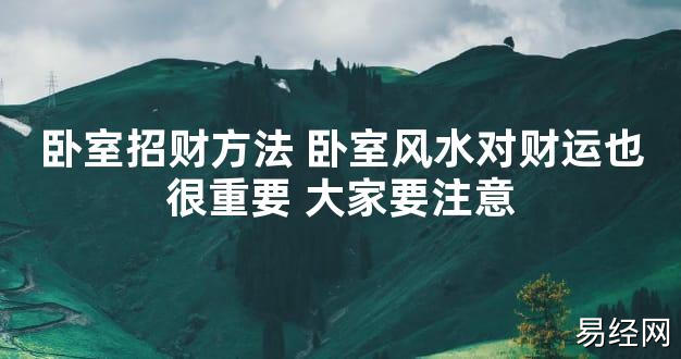 【2024最新风水】卧室招财方法 卧室风水对财运也很重要 大家要注意【好运风水】